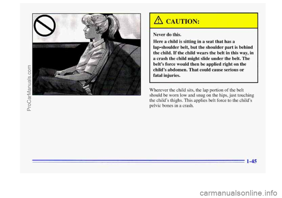 BUICK CENTURY 1996 Workshop Manual Never do this.
Here
a child is sitting in a seat that has a
lap-shoulder belt, but the shoulder part
is behind
the child.
If the child wears the belt in this way, in
a crash the chil BUICK CENTURY 1996 Workshop Manual Never do this.
Here
a child is sitting in a seat that has a
lap-shoulder belt, but the shoulder part
is behind
the child.
If the child wears the belt in this way, in
a crash the chil