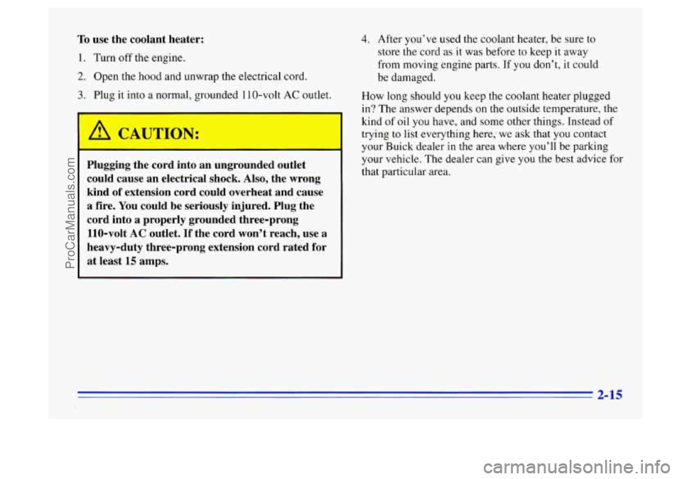 BUICK CENTURY 1996 Manual PDF 10 use the coolant heater:
1. Turn off the engine.
2. Open the hood and unwrap the electrical cord.
3. Plug it into a normal, grounded 110-volt AC outlet.
could cause an electrical shoc BUICK CENTURY 1996 Manual PDF 10 use the coolant heater:
1. Turn off the engine.
2. Open the hood and unwrap the electrical cord.
3. Plug it into a normal, grounded 110-volt AC outlet.
could cause an electrical shoc