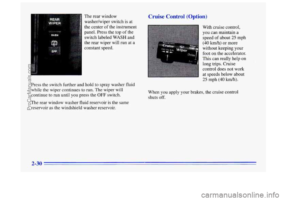BUICK CENTURY 1996 Manual Online The rear window
washedwiper switch is at
the center of the instrument
panel. Press the top
of the
switch labeled
WASH and
the rear wiper will run at a
constant speed.
Press the switch BUICK CENTURY 1996 Manual Online The rear window
washedwiper switch is at
the center of the instrument
panel. Press the top
of the
switch labeled
WASH and
the rear wiper will run at a
constant speed.
Press the switch