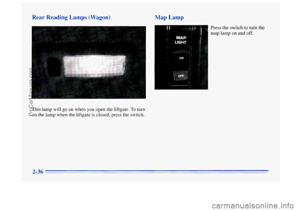 BUICK CENTURY 1996 Owners Manual gear Reading Lamps (Wagon)
This lamp will go on when you open the liftgate. To turn
on
the lamp when the liftgate is closed, press the switch.
Map Lamp
Press the switch to turn the
map lamp BUICK CENTURY 1996 Owners Manual gear Reading Lamps (Wagon)
This lamp will go on when you open the liftgate. To turn
on
the lamp when the liftgate is closed, press the switch.
Map Lamp
Press the switch to turn the
map lamp