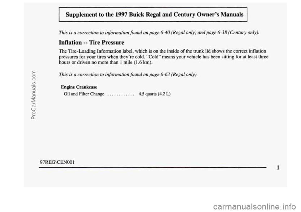 BUICK CENTURY 1997 User Guide I Supplement to the 1997 Buick Regal and Century Owner’s Manuals
This is a correction to information found on page 6-40 (Regal only) and page 6-38 (Century only).
Inflation -- Tire Press BUICK CENTURY 1997 User Guide I Supplement to the 1997 Buick Regal and Century Owner’s Manuals
This is a correction to information found on page 6-40 (Regal only) and page 6-38 (Century only).
Inflation -- Tire Press
