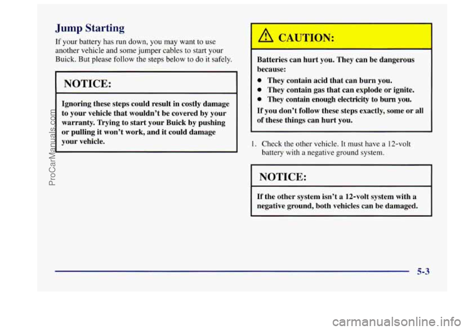 BUICK CENTURY 1997  Owners Manual Jump Starting 
If your battery has run  down,  you  may  want to  use 
another  vehicle  and some jumper  cables 
to start your 
Buick.  But please  follow  the steps  below to  do it safely. 
NOTICE: