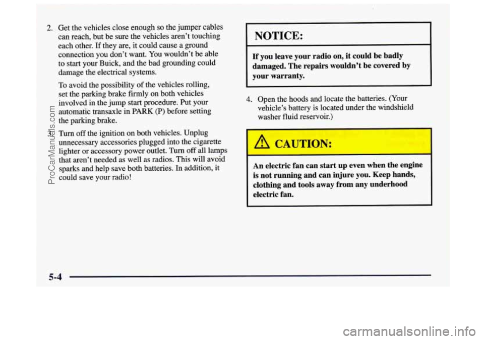 BUICK CENTURY 1997  Owners Manual 2. Get  the vehicles  close enough so the  jumper  cables 
can  reach, but  be  sure  the  vehicles aren’t touching 
each  other. 
If they are, it could  cause  a  ground 
connection you  don’t wa
