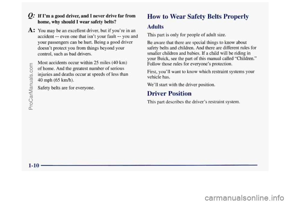 BUICK CENTURY 1997 Owners Manual e.’ If I’m a good driver, and I never drive far from
A: You may be an excellent driver, but if you’re in an
home, why should I wear safety belts?
accident -- even one that isn BUICK CENTURY 1997 Owners Manual e.’ If I’m a good driver, and I never drive far from
A: You may be an excellent driver, but if you’re in an
home, why should I wear safety belts?
accident -- even one that isn