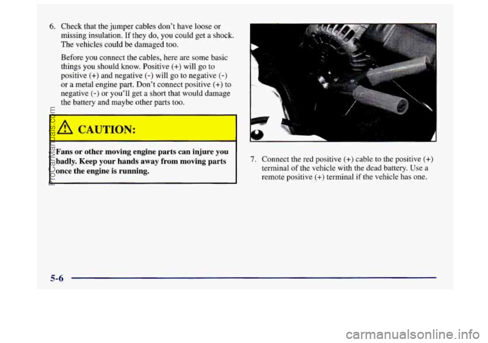 BUICK CENTURY 1997  Owners Manual 6. Check that the  jumper  cables  don’t have loose  or 
missing insulation. 
If they  do, you  could  get  a shock. 
The  vehicles could  be damaged  too. 
Before  you connect  the  cables,  here a