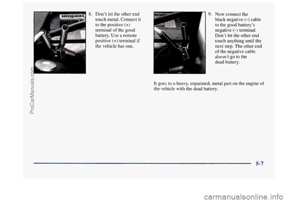 BUICK CENTURY 1997  Owners Manual 8. Don’t let the  other  end 
touch metal. Connect 
it 
to the  positive (+) 
terminal of the  good 
battery.  Use 
a remote 
positive 
(+) terminal if 
the  vehicle  has  one. 
9. Now  connect  the