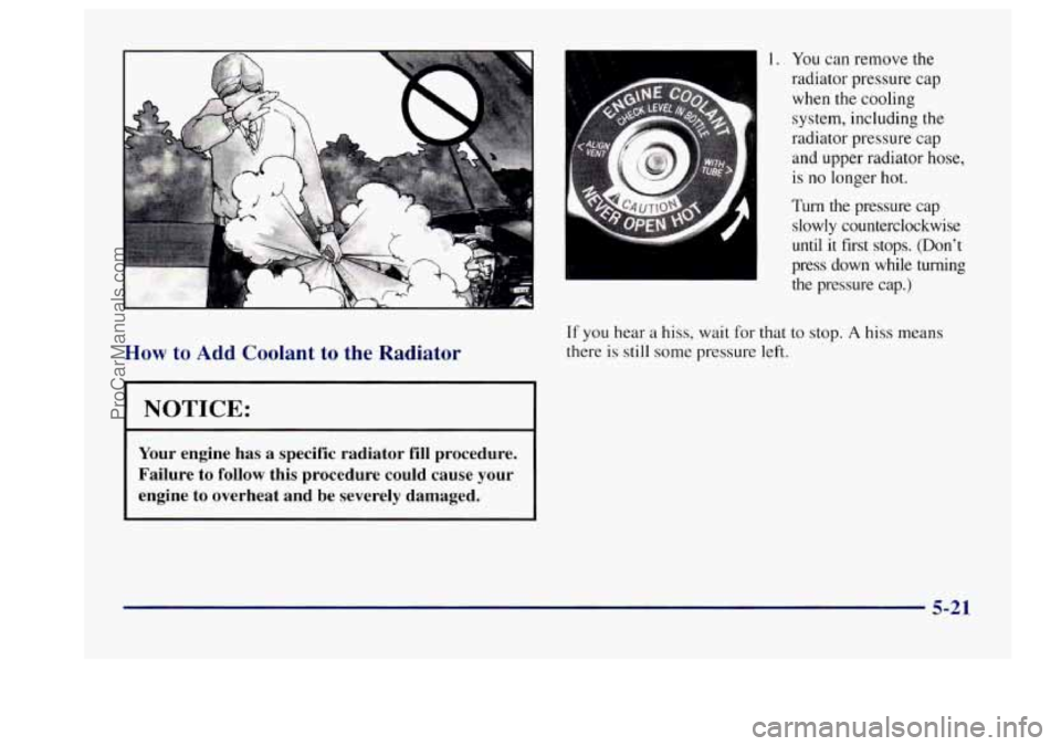 BUICK CENTURY 1997  Owners Manual How to Add Coolant  to  the  Radiator 
NOTICE: 
Your engine  has  a  specific  radiator fill procedure. 
Failure  to 
follow this  procedure  could  cause  your 
engine 
to overheat  and  be  severely