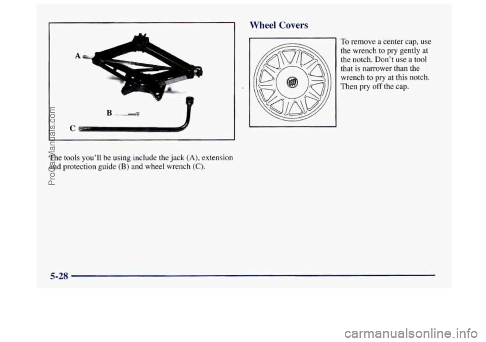 BUICK CENTURY 1997  Owners Manual A 
C 
The  tools you’ll be using include  the  jack (A), extension 
and protection guide 
(B) and wheel wrench (C). 
Wheel Covers 
To remove a center  cap, use 
the  wrench to 
pry gently  at 
the n