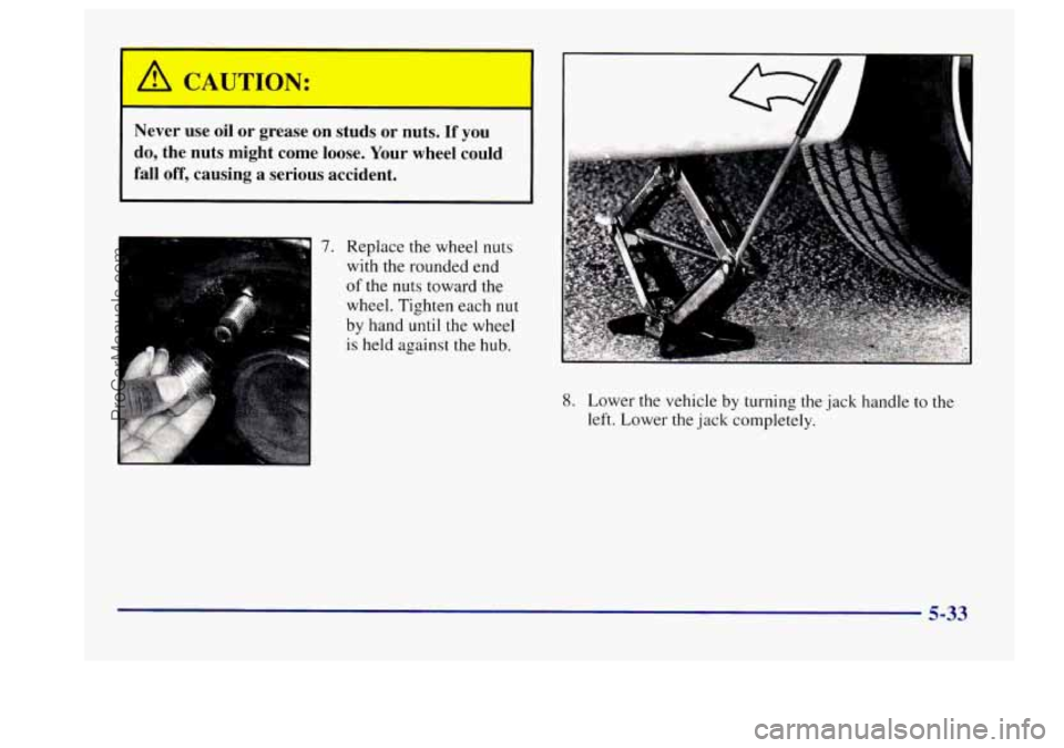 BUICK CENTURY 1997  Owners Manual A CAUTION: 
Never  use  oil or grease  on studs or nuts.  If  you 
do,  the  nuts  might  come  loose.  Your  wheel could 
fall 
off, causing  a  serious accident. 
7. Replace the wheel nuts 
with the