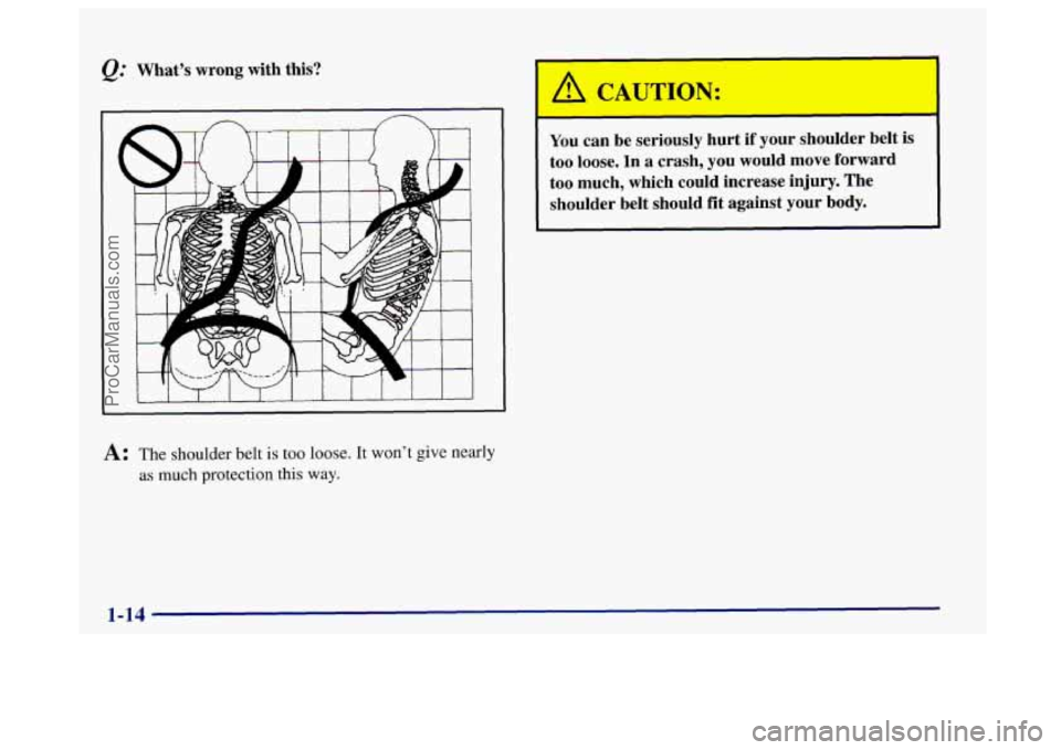 BUICK CENTURY 1997 Owners Manual @ What’s wrong with  this? 
A: The shoulder belt is too loose. It won’t give nearly 
as much protection this way. 
A CAUTION: 
You can  be  seriously  hurt  if  your  shoulder  belt  is 
too  loos