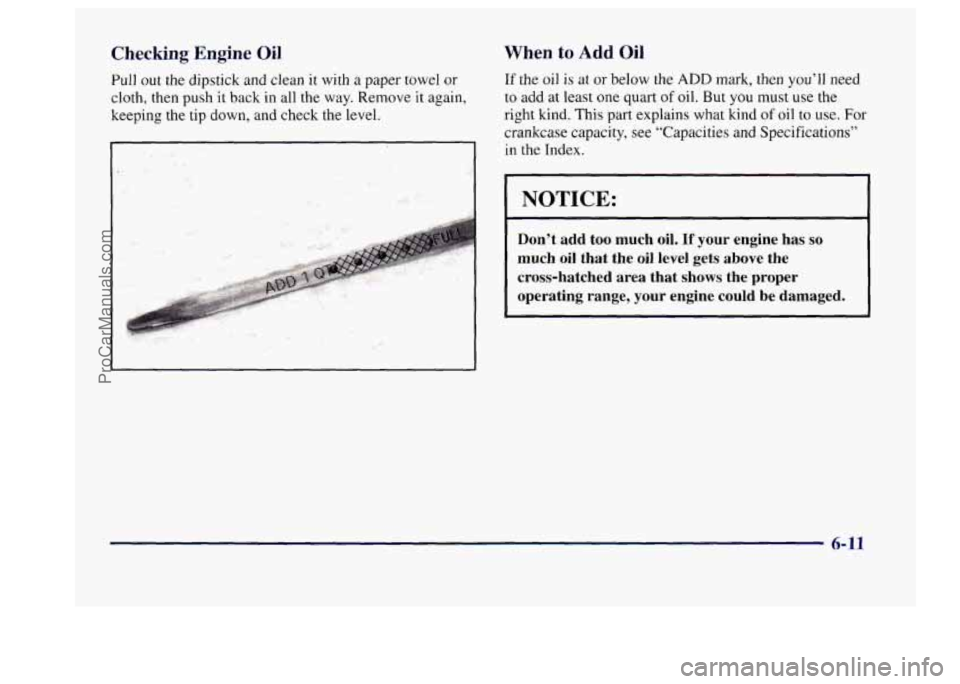 BUICK CENTURY 1997 Owners Manual Checking Engine Oil
Pull out the dipstick and clean it with a paper towel or
cloth, then push
it back in all the way. Remove it again,
keeping
the tip down, and check the level.
When to A BUICK CENTURY 1997 Owners Manual Checking Engine Oil
Pull out the dipstick and clean it with a paper towel or
cloth, then push
it back in all the way. Remove it again,
keeping
the tip down, and check the level.
When to A