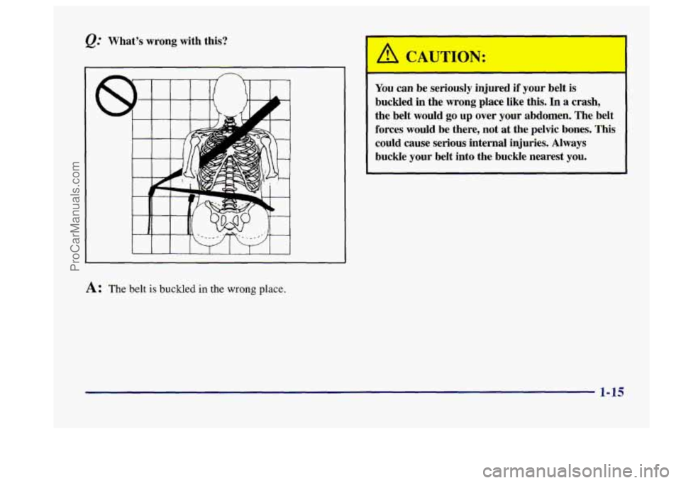 BUICK CENTURY 1997 Owners Manual @ What’s  wrong  with this? 
A: The belt is buckled in the wrong place. 
You can  be  seriously  injured if your  belt is 
buckled  in  the  wrong  place  like  this.  In a crash, 
the  belt  would 