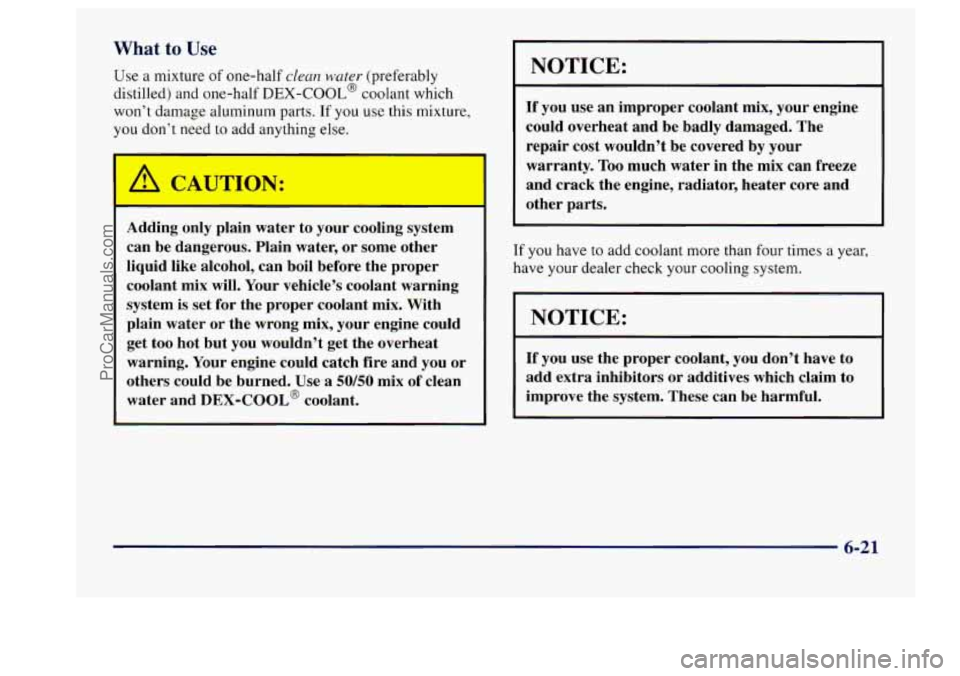 BUICK CENTURY 1997  Owners Manual What to Use 
Use a  mixture  of one-half dean water (preferably 
distilled)  and one-half 
DEX-COOL@ coolant which 
won’t damage aluminum  parts. If 
you use this mixture, 
you  don’t need 
to add