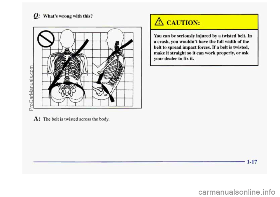 BUICK CENTURY 1997  Owners Manual &.’ What’s  wrong  with  this? 
A: The belt is twisted across the body. 
You  can  be  seriously  injured  by  a twisted  belt. In 
a crash, you wouldn’t  have  the  full  width of the 
belt  to