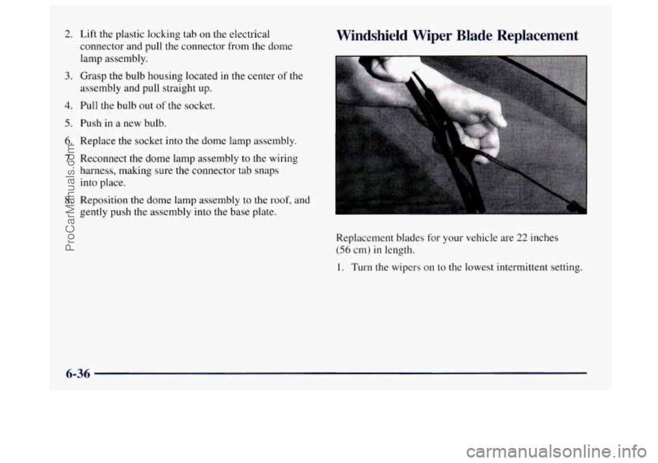 BUICK CENTURY 1997  Owners Manual 2. Lift the plastic locking tab on the electrical 
connector  and pull the  connector from the dome 
lamp assembly. 
3. Grasp the bulb housing located in the  center of the 
assembly and pull straight
