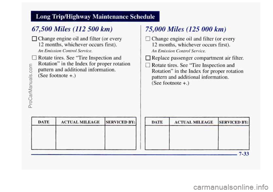 BUICK CENTURY 1997 Owners Manual I Long Tripmighway Maintenance Schedule I
67,500 Miles (112 500 km)
Change engine oil and filter (or every
12 months, whichever occurs first).
0 Rotate tires. See “Tire Inspection and
BUICK CENTURY 1997 Owners Manual I Long Tripmighway Maintenance Schedule I
67,500 Miles (112 500 km)
Change engine oil and filter (or every
12 months, whichever occurs first).
0 Rotate tires. See “Tire Inspection and