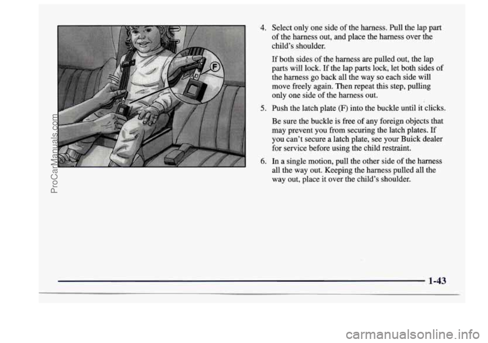 BUICK CENTURY 1997 Workshop Manual 4. 
5. 
6. 
Select only one  side of the harness.  Pull  the lap part 
of  the  harness  out,  and place  the  harness  over the 
child’s shoulder. 
If both  sides  of the  harness  are pulled out, 