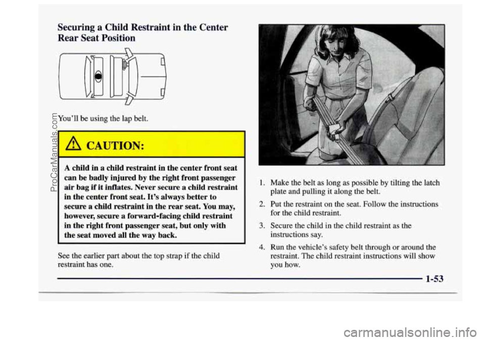 BUICK CENTURY 1997 Repair Manual Securing  a  Child  Restraint  in  the  Center 
Rear  Seat Position 
U 
You’ll be using  the  lap  belt. 
A child in a child  restraint  in the center  front  seat 
can  be badly  injured  by the  r