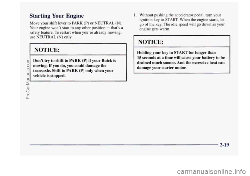 BUICK CENTURY 1997 Owners Manual Starting Your Engine
Move your shift lever to PARK (P) or NEUTRAL (N).
Your engine won’t start in any other position -- that’s a
safety feature. To restart when you’re already movin BUICK CENTURY 1997 Owners Manual Starting Your Engine
Move your shift lever to PARK (P) or NEUTRAL (N).
Your engine won’t start in any other position -- that’s a
safety feature. To restart when you’re already movin
