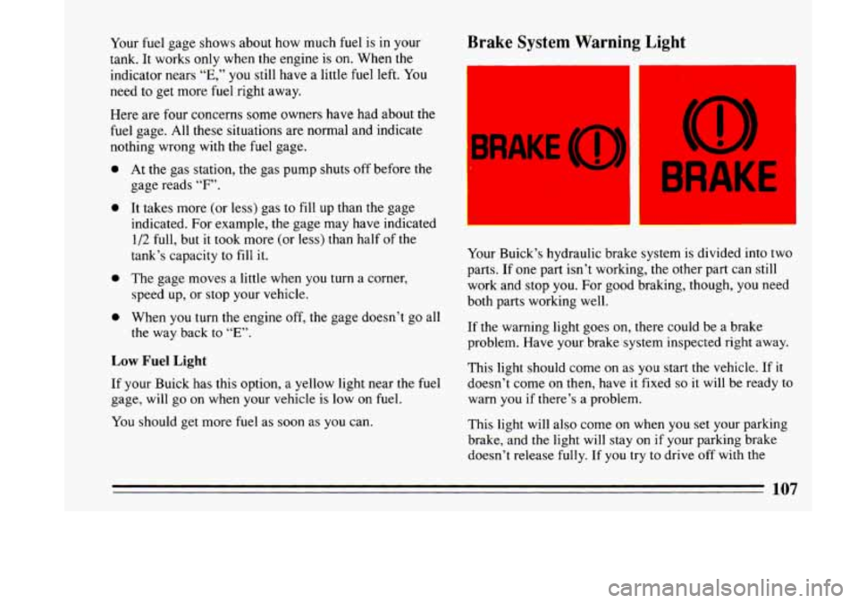 BUICK LESABRE 1993  Owners Manual Your fuel gage  shows  about  how much fuel is in your 
tank. It works 
only when the engine  is on. When the 
indicator  nears 
“E,” you still have a little  fuel left.  You 
need  to get  more 
