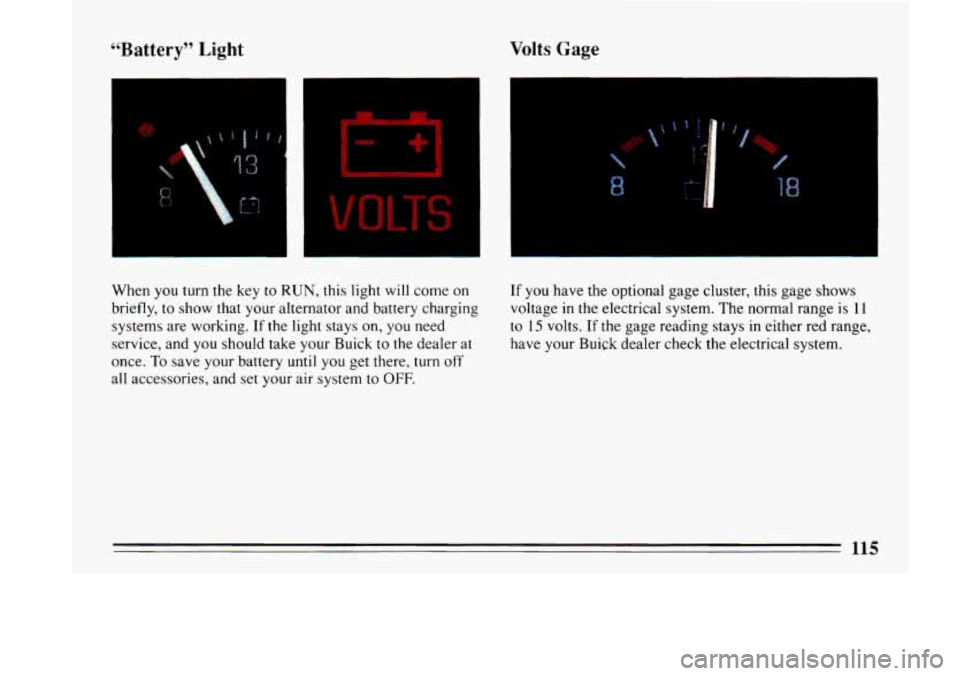 BUICK LESABRE 1993  Owners Manual Volts Gage 
OLTS 
When you turn the key  to RUN, this  light will  come on If you have  the optional  gage cluster, this gage  shows 
briefly, 
to show that your  alternator  and battery  charging  vo