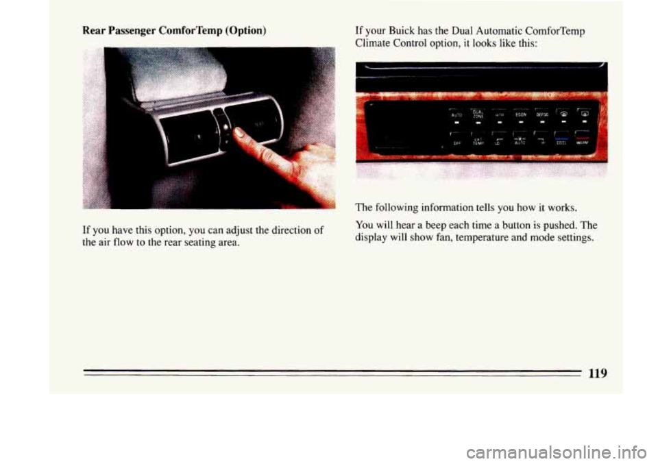BUICK LESABRE 1993  Owners Manual Rear Passenger ComforTemp (Option) 
c. 
If your  Buick has the Dual  Automatic  ComforTemp 
Climate  Control option, it looks  like  this: 
If  you  have  this  option, 
you can  adjust  the direction