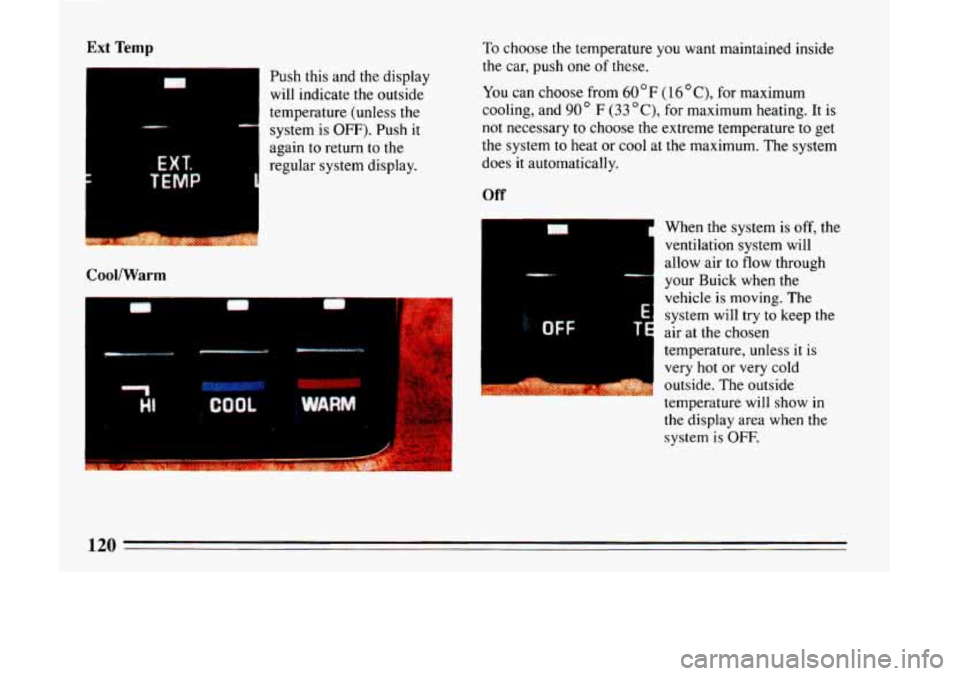 BUICK LESABRE 1993  Owners Manual Ext Temp 
Push this and the display 
will  indicate  the outside 
temperature  (unless 
the 
system  is OFF). Push it 
again  to  return to the 
regular system display. 
D D 
EXT. 
TEMP 
CoollWarm 
To