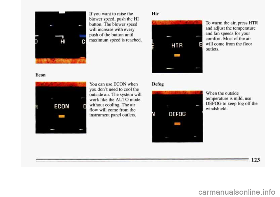 BUICK LESABRE 1993  Owners Manual c 
L I 
If you want  to raise  the 
blower  speed, push the 
HI 
button.  The blower  speed 
will  increase  with every 
push 
of the button  until I I maximum  speed  is reached. 
Econ 
ECON r 
You  