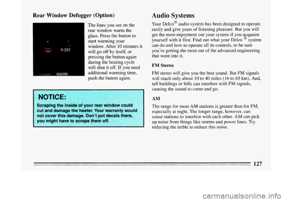 BUICK LESABRE 1993  Owners Manual Rear Window Defogger (Option) 
The  lines you see on the 
rear  window  warm the 
glass.  Press  the  button to 
start  warming  your 
1 window. After-10  minutes  it 
will  go off  by itself,  or 
pr