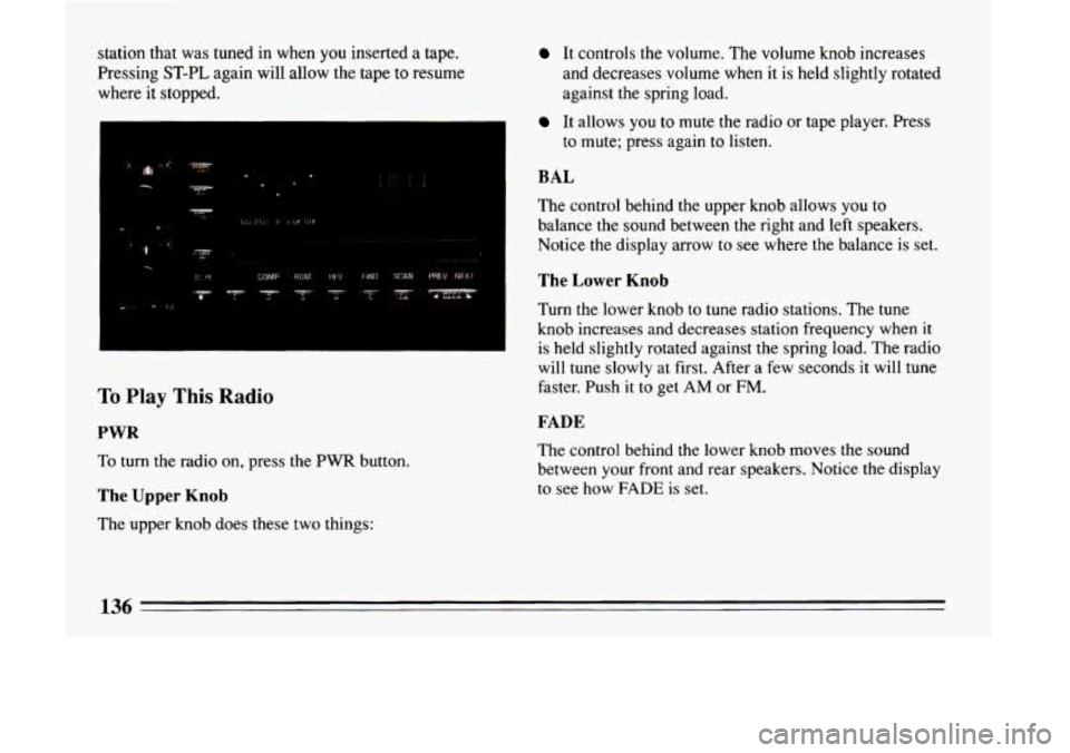 BUICK LESABRE 1993  Owners Manual station that was tuned in when you inserted a tape. 
Pressing  ST-PL again will allow  the 
tape to resume 
where  it stopped. 
To Play This Radio 
PWR 
To  turn  the  radio  on,  press the PWR button