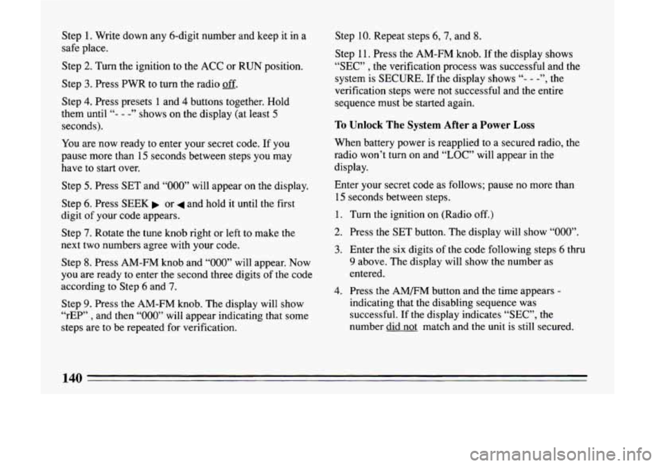 BUICK LESABRE 1993  Owners Manual Step 1. Write  down any 6-digit  number  and  keep it in a 
safe  place. 
Step 
2. Turn  the  ignition  to the ACC  or  RUN  position. 
Step 
3. Press  PWR  to turn the  radio off. 
Step 4. Press  pre