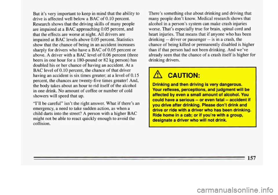BUICK LESABRE 1993  Owners Manual But it’s very  important  to  keep in mind that  the ability  to 
drive  is  affected  well below a BAC  of 
0.10 percent. 
Research  shows  that  the  driving  skills 
of many  people 
are  impaire