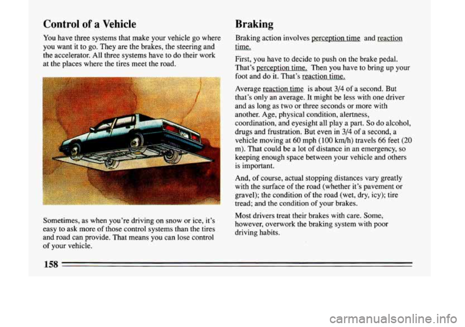 BUICK LESABRE 1993  Owners Manual Control of a Vehicle 
You have  three  systems  that make  your vehicle  go where 
you want  it to  go.  They  are  the  brakes, the steering and 
the  accelerator.  All three  systems  have to  do  t