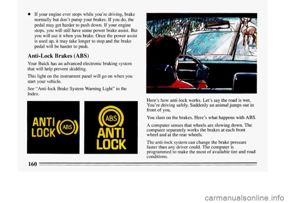 BUICK LESABRE 1993  Owners Manual 0 If your engine ever stops  while  you’re driving, brake 
normally  but  don’t pump your  brakes. 
If you do, the 
pedal  may  get harder to push  down. 
If your engine 
stops,  you  will  still 