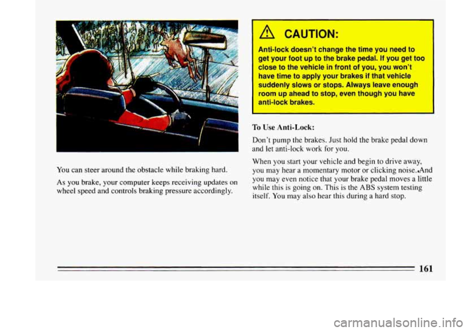 BUICK LESABRE 1993  Owners Manual I 
You can  steer  around  the  obstacle while braking  hard. 
As you brake, your  computer keeps receiving  updates on 
wheel speed and controls  braking pressure  accordingly. 
/A CAUTION: 
1 
1 
An