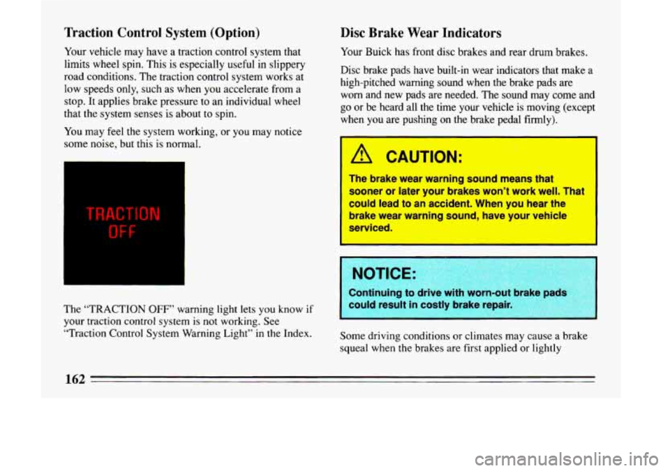 BUICK LESABRE 1993  Owners Manual Traction  Control  System  (Option) 
Your vehicle may  have a traction control system that 
limits wheel  spin.  This  is especially 
useful in slippery 
road conditions.  The traction control system 