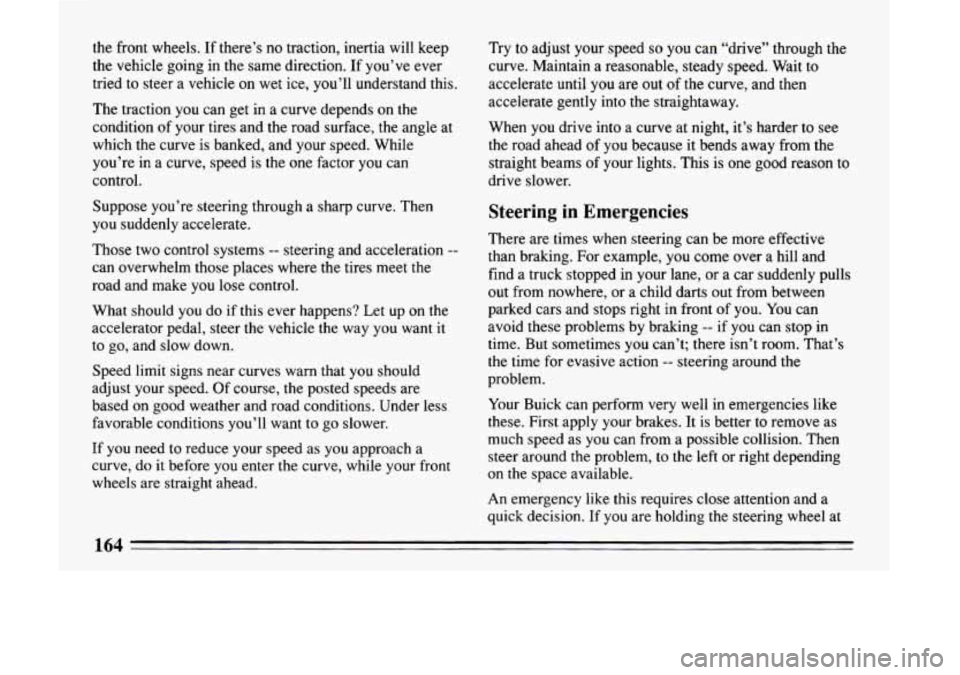 BUICK LESABRE 1993  Owners Manual the  front  wheels. If there’s  no  traction,  inertia  will  keep 
the  vehicle  going  in  the  same  direction.  If you’ve  ever 
tried  to  steer 
a vehicle  on  wet  ice,  you’ll  understan