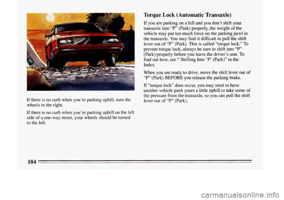BUICK LESABRE 1993  Owners Manual If there is no curb when you’re parking  uphill, turn the 
wheels  to the right. 
If  there 
is no curb  when  you’re parking  uphill on the left 
side  of a one-way street, your wheels should be 