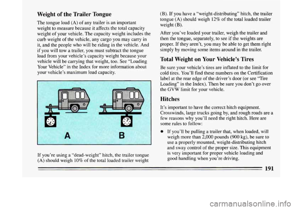 BUICK LESABRE 1993 Owners Manual Weight of the Trailer Tongue
The tongue load (A) of any trailer is an important
weight
to measure because it affects the total capacity
weight
of your vehicle. The capacity weight incl BUICK LESABRE 1993 Owners Manual Weight of the Trailer Tongue
The tongue load (A) of any trailer is an important
weight
to measure because it affects the total capacity
weight
of your vehicle. The capacity weight incl