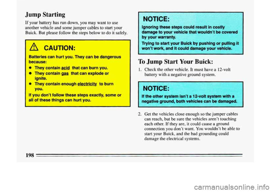 BUICK LESABRE 1993 Owners Manual Jump Starting
If your battery has run down, you may want to use
another vehicle and some jumper cables to start your
Buick. But please follow the steps below to
do it safely. BUICK LESABRE 1993 Owners Manual Jump Starting
If your battery has run down, you may want to use
another vehicle and some jumper cables to start your
Buick. But please follow the steps below to
do it safely.