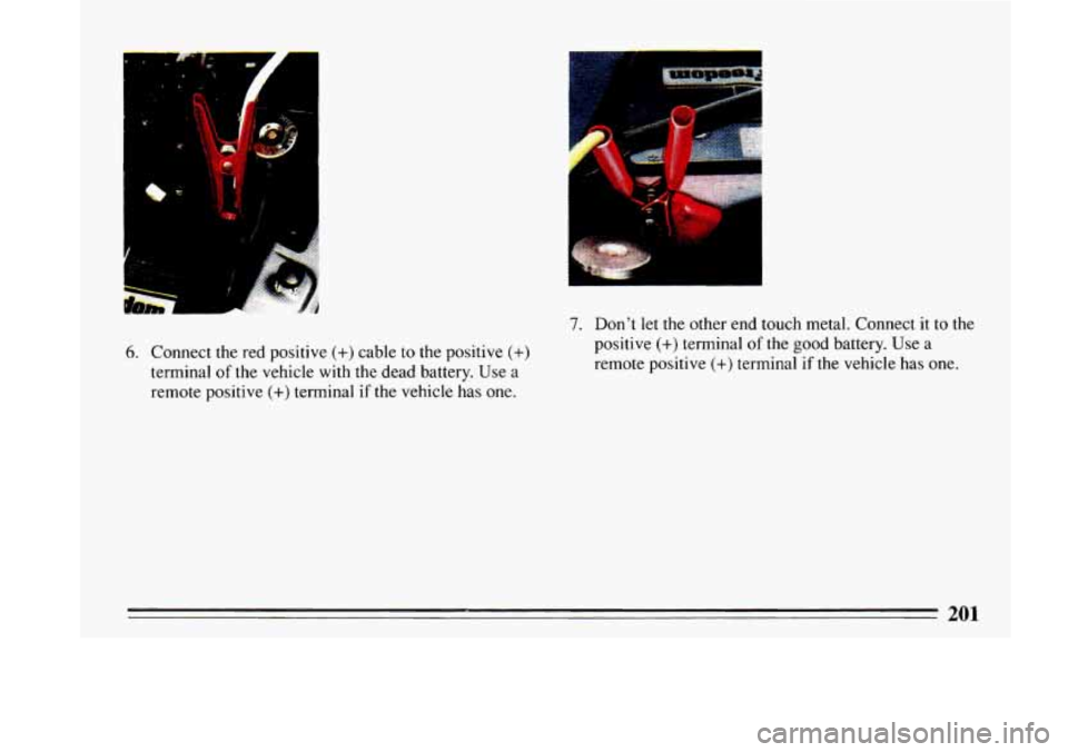 BUICK LESABRE 1993 Owners Manual ---
.-
.. 1:
t
6. Connect the red positive (+) cable to the positive (+)
terminal of the vehicle with the dead battery. Use a
remote positive
(+) terminal if the vehicle has one.
7. Do BUICK LESABRE 1993 Owners Manual ---
.-
.. 1:
t
6. Connect the red positive (+) cable to the positive (+)
terminal of the vehicle with the dead battery. Use a
remote positive
(+) terminal if the vehicle has one.
7. Do