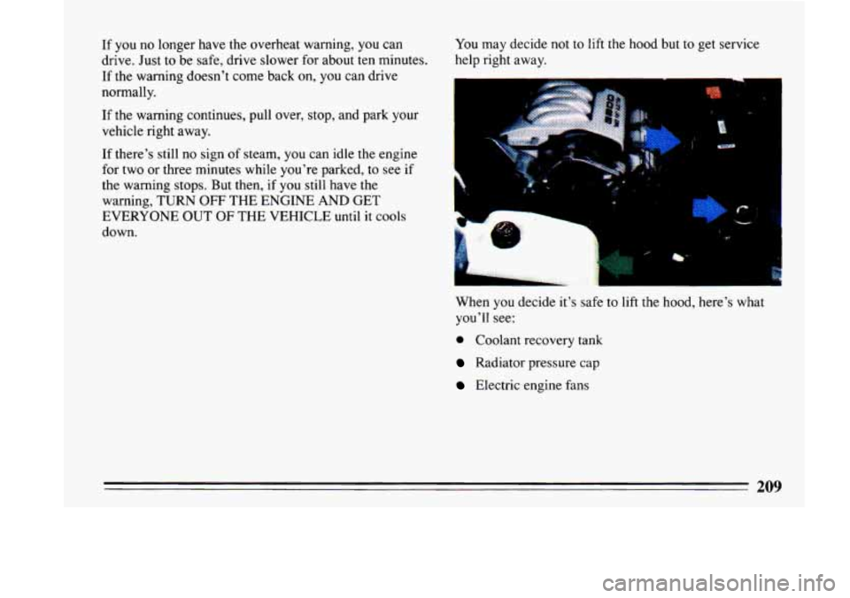 BUICK LESABRE 1993 Owners Manual If you no longer have the overheat warning, you can
drive. Just
to be safe, drive slower for about ten minutes.
If the warning doesnt come back on, you can drive
normally.
If
the BUICK LESABRE 1993 Owners Manual If you no longer have the overheat warning, you can
drive. Just
to be safe, drive slower for about ten minutes.
If the warning doesnt come back on, you can drive
normally.
If
the