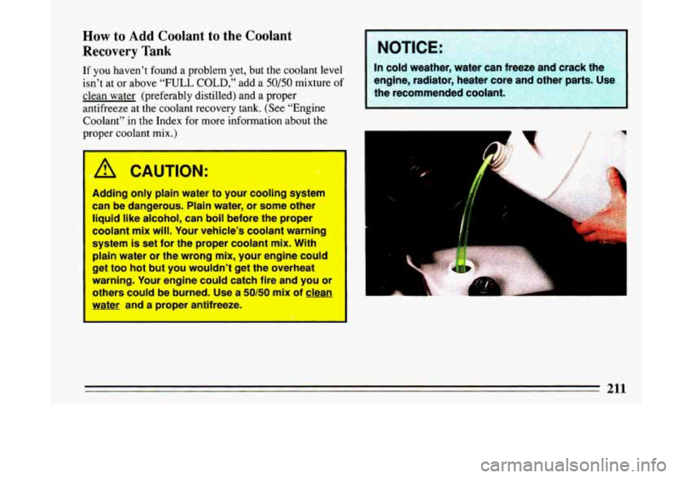 BUICK LESABRE 1993  Owners Manual How to Add Coolant to the  Coolant 
Recovery  Tank 
If  you  haven’t  found  a problem yet, but  the coolant  level 
isn’t  at or  above 
“FULL COLD,” add  a 50/50 mixture  of 
clean  water  (