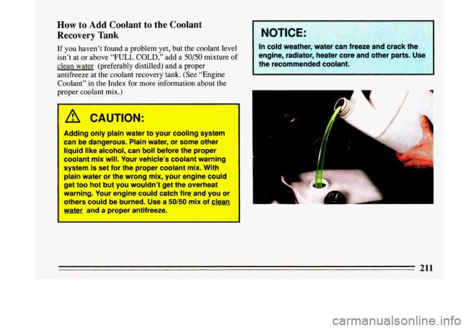 BUICK LESABRE 1993 Owners Manual How to Add Coolant to the Coolant
Recovery Tank
If you haven’t found a problem yet, but the coolant level
isn’t at or above
“FULL COLD,” add a 50/50 mixture of
clean water ( BUICK LESABRE 1993 Owners Manual How to Add Coolant to the Coolant
Recovery Tank
If you haven’t found a problem yet, but the coolant level
isn’t at or above
“FULL COLD,” add a 50/50 mixture of
clean water (