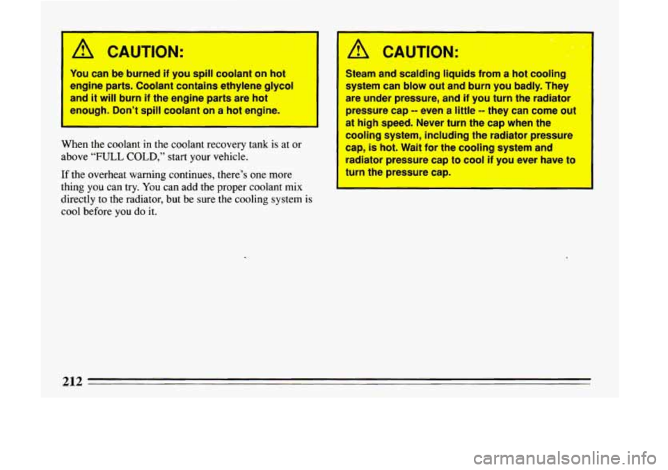 BUICK LESABRE 1993 Owners Manual A CAUTION:
You can be burned if you spill coolant on hot
engine parts. Coolant contains ethylene
glycol
and it will burn if the engine parts are hot
enough. Don’t
spill coolant on a ho BUICK LESABRE 1993 Owners Manual A CAUTION:
You can be burned if you spill coolant on hot
engine parts. Coolant contains ethylene
glycol
and it will burn if the engine parts are hot
enough. Don’t
spill coolant on a ho