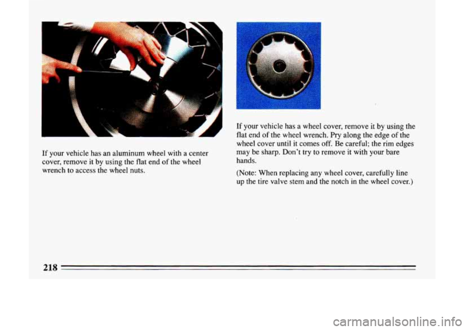 BUICK LESABRE 1993 Owners Manual If your vehicle has an aluminum wheel with a center
cover, remove it by using the
flat end of the wheel
wrench to access the wheel nuts.
I
If your vehicle has a wheel cover, remove it b BUICK LESABRE 1993 Owners Manual If your vehicle has an aluminum wheel with a center
cover, remove it by using the
flat end of the wheel
wrench to access the wheel nuts.
I
If your vehicle has a wheel cover, remove it b