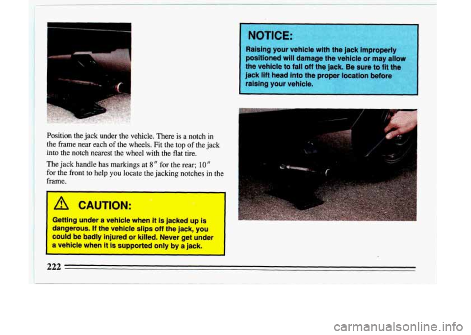 BUICK LESABRE 1993  Owners Manual Position  the  jack under  the vehicle. There is a  notch in 
I  the  frame  near  each of the wheels.  Fit  the  top of the  jack 
into the  notch  nearest the wheel with the  flat  tire. 
The  jack