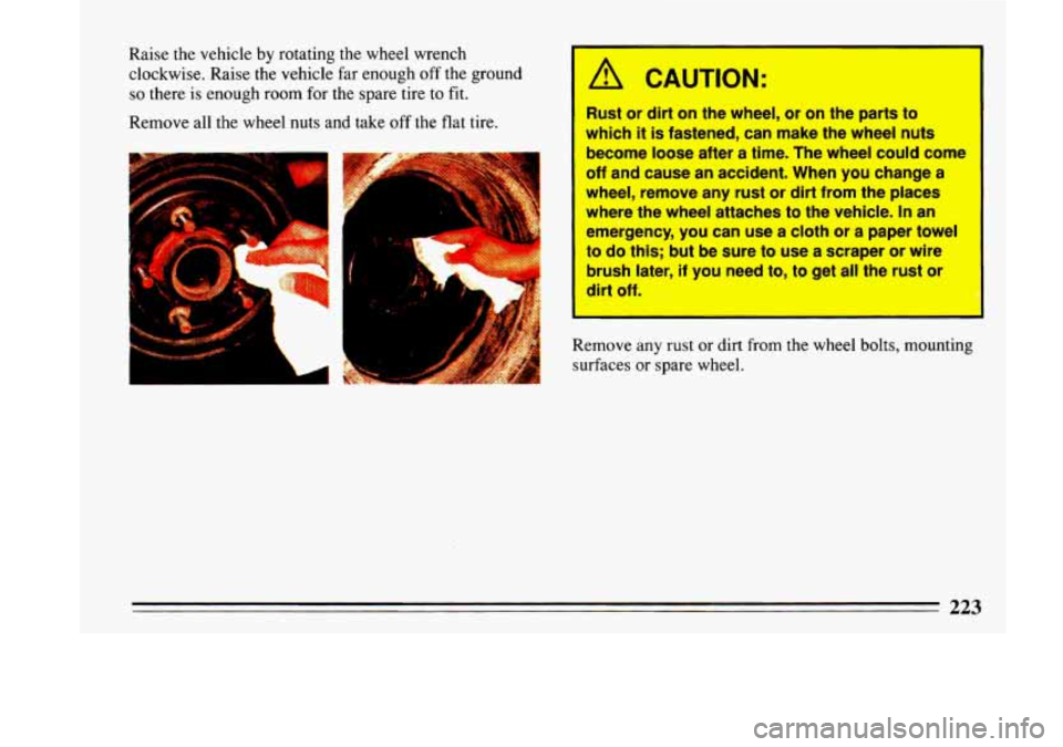 BUICK LESABRE 1993  Owners Manual Raise  the  vehicle by rotating  the  wheel wrench 
clockwise.  Raise 
the vehicle  far  enough off the  ground 
so there is enough  room  for  the  spare  tire  to fit. 
Remove  all  the wheel  nuts 