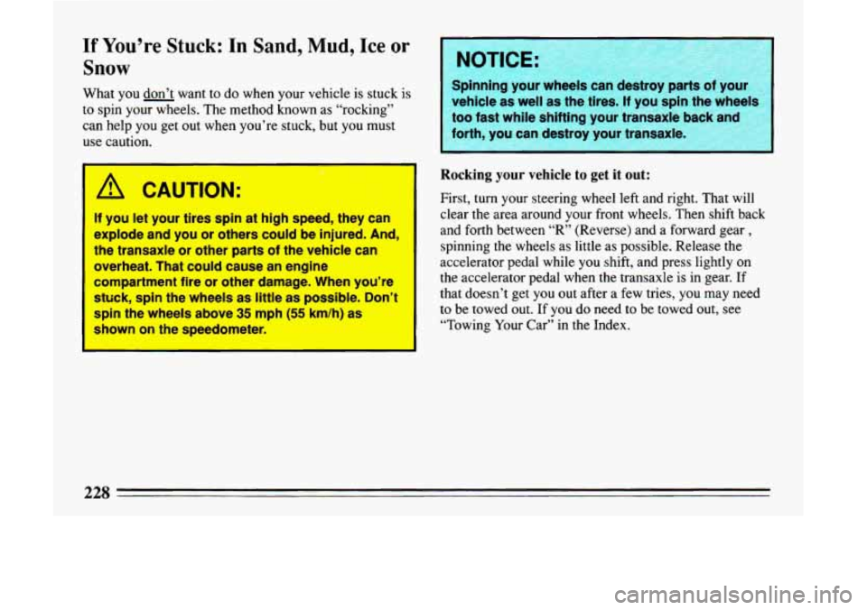 BUICK LESABRE 1993  Owners Manual If You’re Stuck: In Sand, Mud, Ice or 
Snow 
What you don’t  want to  do  when your vehicle is stuck  is 
to  spin your wheels.  The method  known as “rocking” 
can  help  you get  out  when y