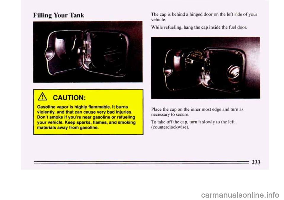 BUICK LESABRE 1993  Owners Manual Filling Your Tank 
.. .- 
The  cap is behind  a hinged door on the  left  side  of your 
vehicle. 
While  refueling,  hang  the cap  inside the fuel door. 
I 
A CAUTION: 
Gasoline  vapor is highly  fl